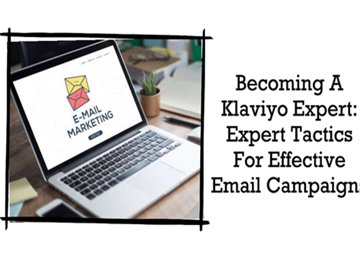 Becoming A Klaviyo Expert: Expert Tactics For Effective Email Campaigns
